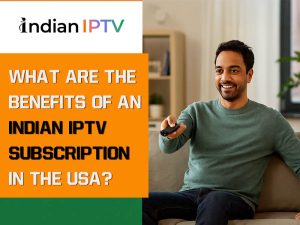 What Are the Benefits of an Indian IPTV Subscription in the USA